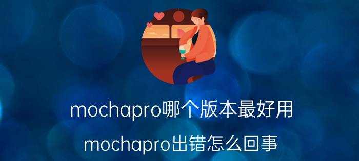 mochapro哪个版本最好用 mochapro出错怎么回事？